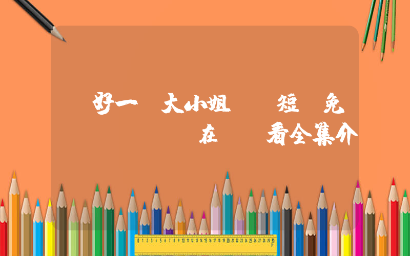 《好一個大小姐》 短劇免費(fèi)在線觀看全集介紹插圖